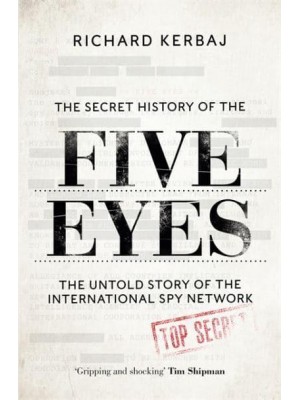 The Secret History of the Five Eyes The Untold Story of the Shadowy International Spy Network, Through Its Targets, Traitors and Spies