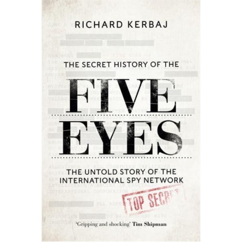 The Secret History of the Five Eyes The Untold Story of the Shadowy International Spy Network, Through Its Targets, Traitors and Spies