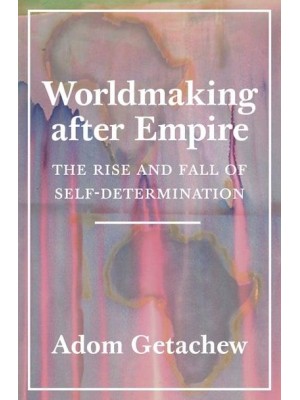 Worldmaking After Empire The Rise and Fall of Self-Determination