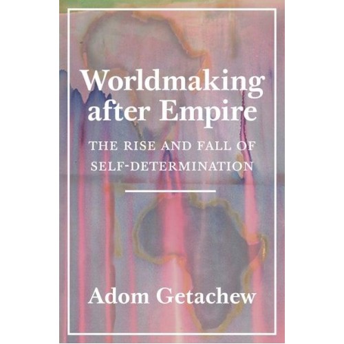 Worldmaking After Empire The Rise and Fall of Self-Determination