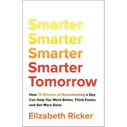 Smarter Tomorrow How 15 Minutes of Neurohacking a Day Can Help You Work Better, Think Faster, and Get More Done