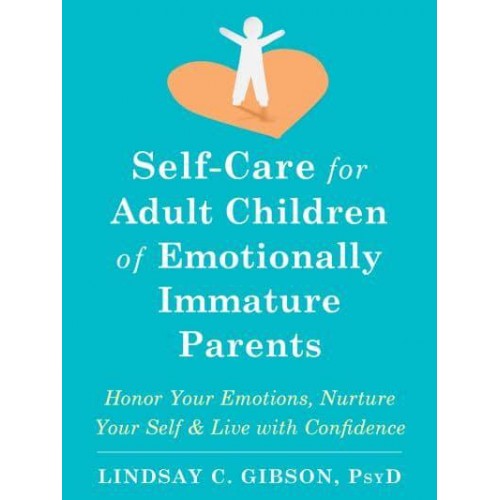Self-Care for Adult Children of Emotionally Immature Parents Honor Your Emotions, Nurture Your Self, and Live With Confidence