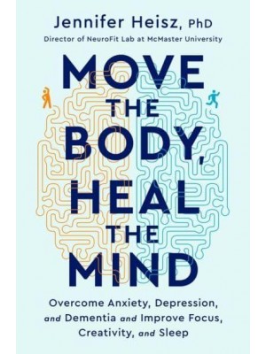 Move the Body, Heal the Mind Overcome Anxiety, Depression, and Dementia and Improve Focus, Creativity, and Sleep