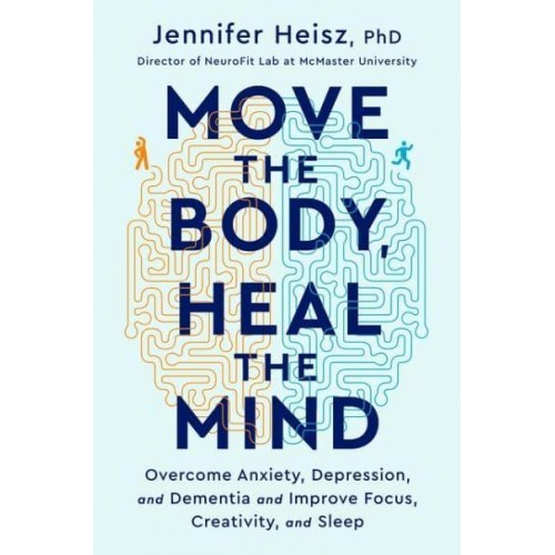 Move the Body, Heal the Mind Overcome Anxiety, Depression, and Dementia and Improve Focus, Creativity, and Sleep