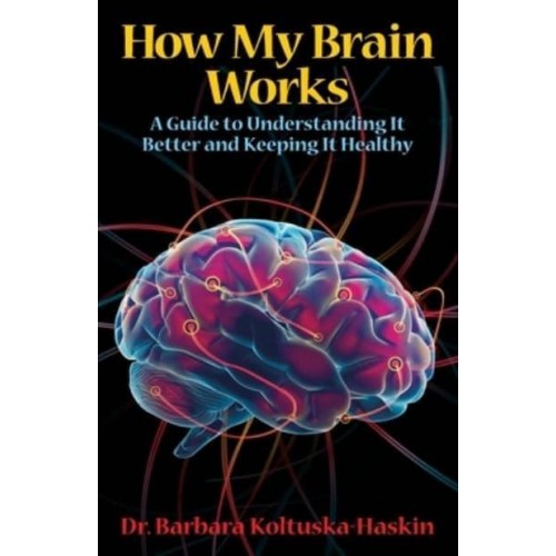 How My Brain Works: A Guide to Understanding It Better and Keeping It Healthy