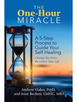 The One-Hour Miracle A 5-Step Process to Guide Your Self-Healing : Change the Story, Re-Author Your Life