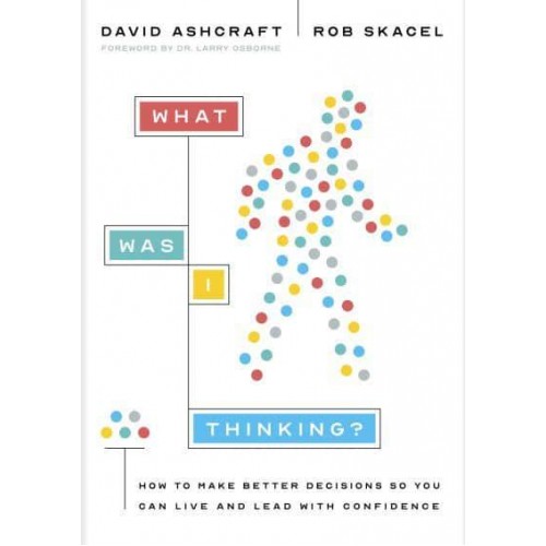 What Was I Thinking? How to Make Better Decisions So You Can Live and Lead With Confidence