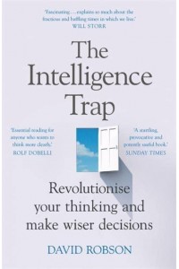 The Intelligence Trap Why Smart People Make Stupid Mistakes - And How to Make Wiser Decisions