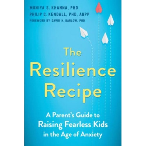 The Resilience Recipe A Parent's Guide to Raising Fearless Kids in the Age of Anxiety