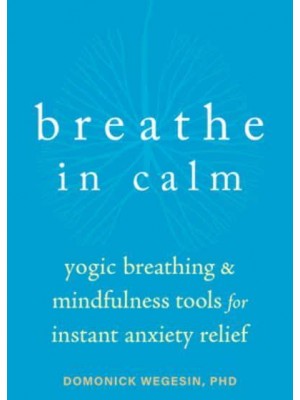 Breathe in Calm Yogic Breathing and Mindfulness Tools for Instant Anxiety Relief