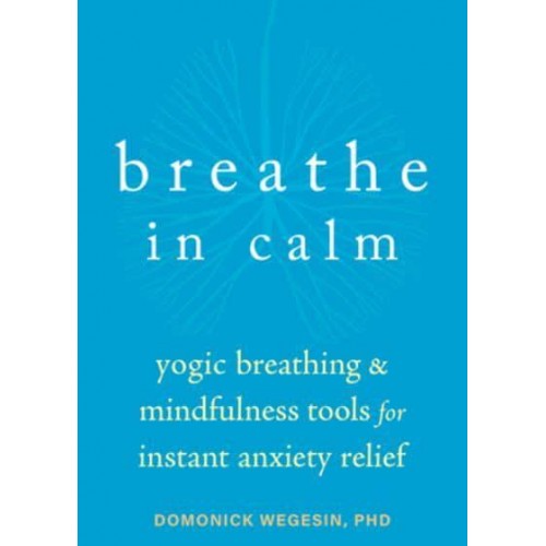 Breathe in Calm Yogic Breathing and Mindfulness Tools for Instant Anxiety Relief