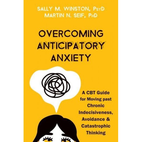 Overcoming Anticipatory Anxiety A CBT Guide for Moving Past Chronic Indecisiveness, Avoidance, and Catastrophic Thinking