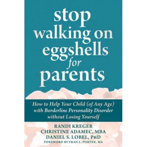 Stop Walking on Eggshells for Parents How to Help Your Child (Of Any Age) With Borderline Personality Disorder Without Losing Yourself