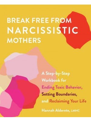 Break Free from Narcissistic Mothers A Step-by-Step Workbook for Ending Toxic Behavior, Setting Boundaries, and Reclaiming Your Life