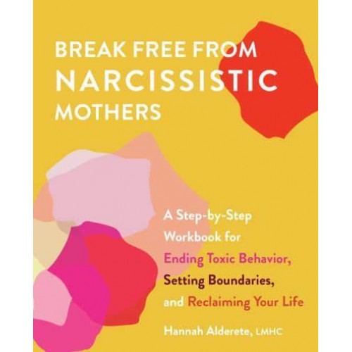 Break Free from Narcissistic Mothers A Step-by-Step Workbook for Ending Toxic Behavior, Setting Boundaries, and Reclaiming Your Life