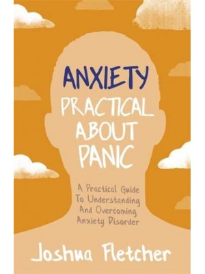 Anxiety Practical About Panic : A Practical Guide to Understanding and Overcoming Anxiety Disorder