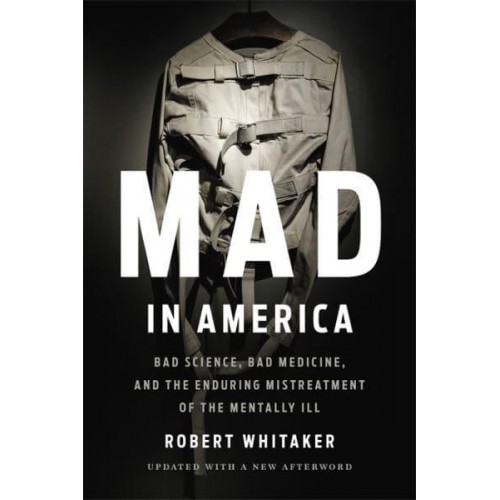 Mad in America Bad Science, Bad Medicine, and the Enduring Mistreatment of the Mentally Ill