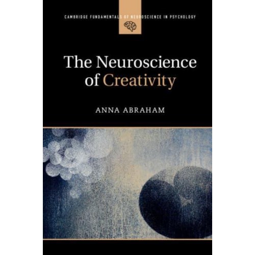 The Neuroscience of Creativity - Cambridge Fundamentals of Neuroscience in Psychology