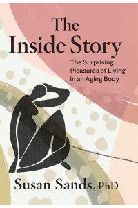 The Inside Story The Surprising Pleasures of Living in an Aging Body