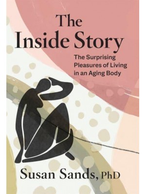 The Inside Story The Surprising Pleasures of Living in an Aging Body