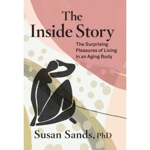 The Inside Story The Surprising Pleasures of Living in an Aging Body