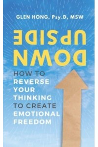 Upside Down: How To Reverse Your Thinking To Create Emotional Freedom