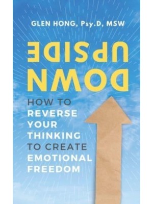 Upside Down: How To Reverse Your Thinking To Create Emotional Freedom