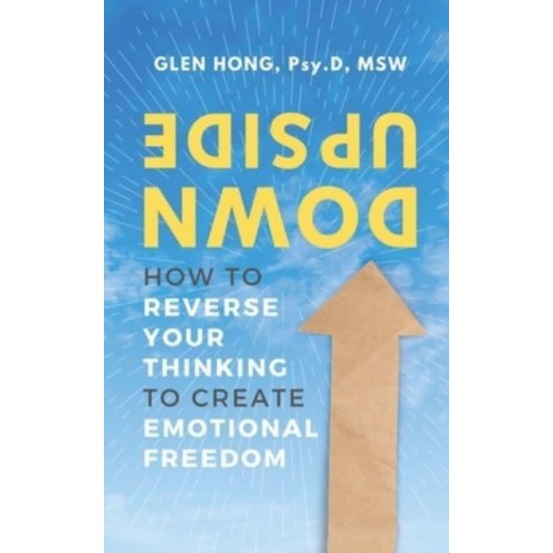 Upside Down: How To Reverse Your Thinking To Create Emotional Freedom