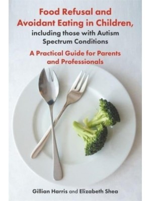 Food Refusal and Avoidant Eating in Children, Including Those With Autism Spectrum Conditions A Practical Guide for Parents and Professionals