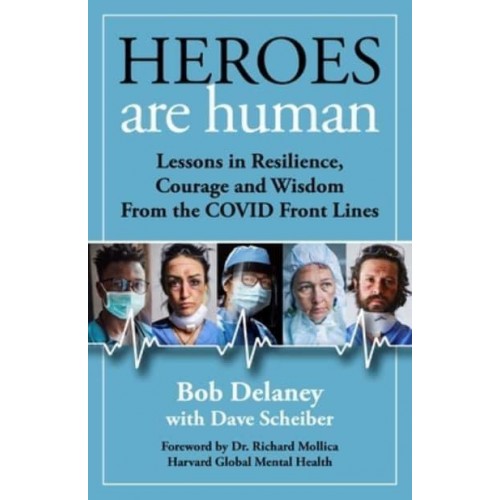 Heroes Are Human Lessons in Resilience, Courage, and Wisdom from the Covid Front Lines