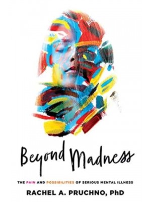 Beyond Madness The Pain and Possibilities of Serious Mental Illness