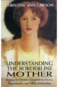 Understanding the Borderline Mother Helping Her Children Transcend the Intense, Unpredictable, and Volatile Relationship