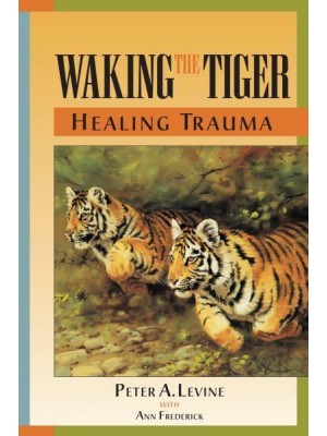 Waking the Tiger Healing Trauma : The Innate Capacity to Transform Overwhelming Experiences