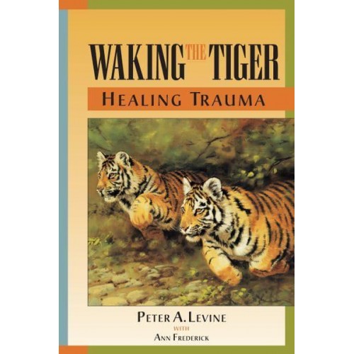 Waking the Tiger Healing Trauma : The Innate Capacity to Transform Overwhelming Experiences