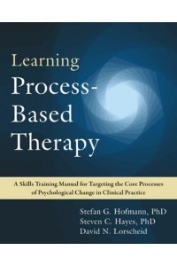 Learning Process-Based Therapy A Skills Training Manual for Targeting the Core Processes of Psychological Change in Clinical Practice