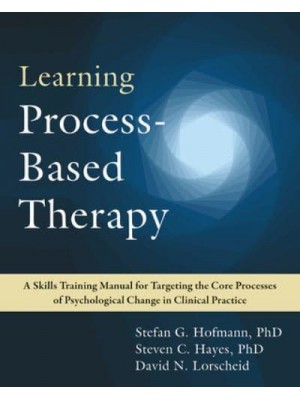 Learning Process-Based Therapy A Skills Training Manual for Targeting the Core Processes of Psychological Change in Clinical Practice