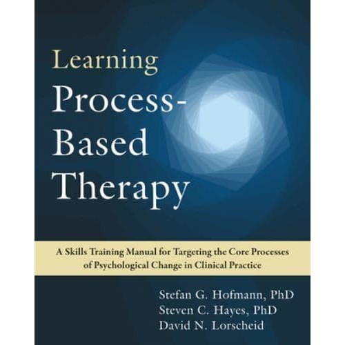 Learning Process-Based Therapy A Skills Training Manual for Targeting the Core Processes of Psychological Change in Clinical Practice