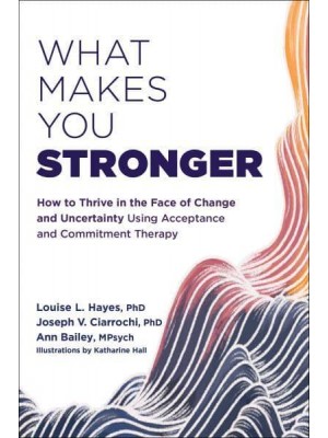 What Makes You Stronger How to Thrive in the Face of Change and Uncertainty Using Acceptance and Commitment Therapy
