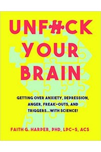 Unfuck Your Brain Using Science to Get Over Anxiety, Depression, Anger, Freak-Outs, and Triggers