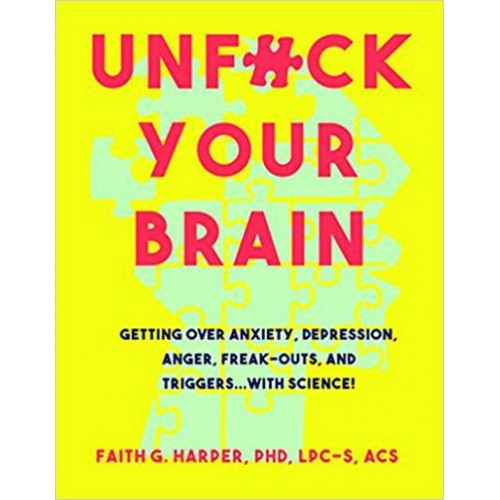 Unfuck Your Brain Using Science to Get Over Anxiety, Depression, Anger, Freak-Outs, and Triggers