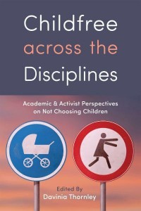 Childfree Across the Disciplines Academic and Activist Perspectives on Not Choosing Children