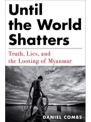 Until the World Shatters Truth, Lies, and the Looting of Myanmar