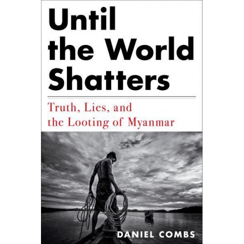 Until the World Shatters Truth, Lies, and the Looting of Myanmar