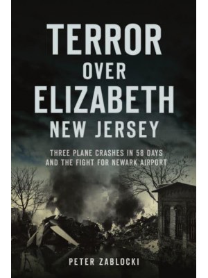 Terror Over Elizabeth, New Jersey Three Plane Crashes in 58 Days and the Fight for Newark Airport - Disaster