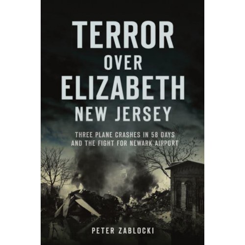 Terror Over Elizabeth, New Jersey Three Plane Crashes in 58 Days and the Fight for Newark Airport - Disaster