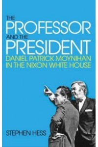 The Professor and the President Daniel Patrick Moynihan in the Nixon White House