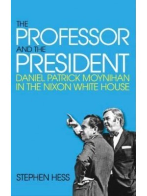 The Professor and the President Daniel Patrick Moynihan in the Nixon White House