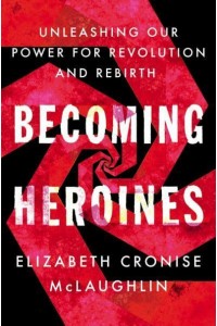 Becoming Heroines Unleashing Our Power for Revolution and Rebirth