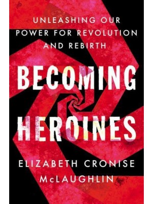Becoming Heroines Unleashing Our Power for Revolution and Rebirth