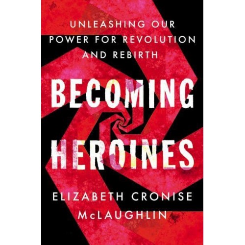 Becoming Heroines Unleashing Our Power for Revolution and Rebirth